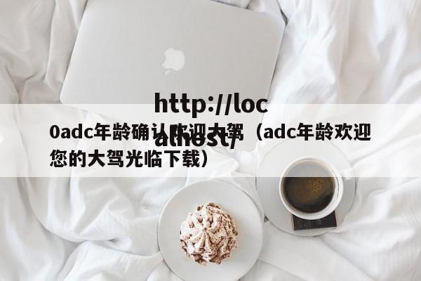 0adc年龄确认欢迎大驾（adc年龄欢迎您的大驾光临下载）