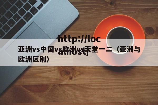 亚洲vs中国vs欧洲vs天堂一二（亚洲与欧洲区别）