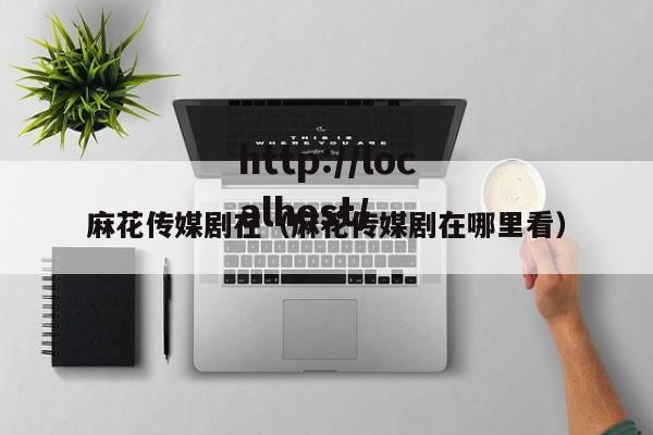 麻花传媒剧在（麻花传媒剧在哪里看）