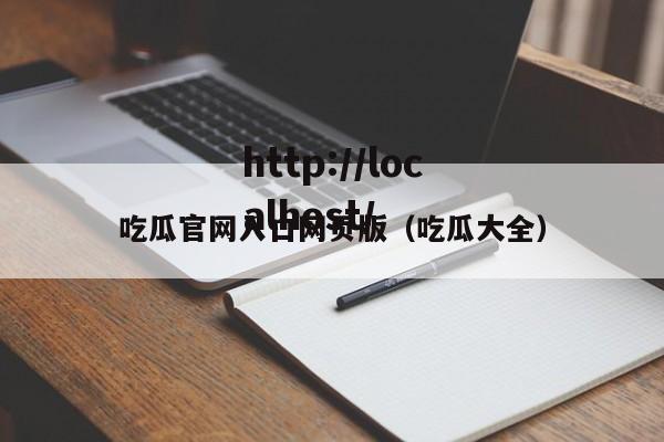 吃瓜官网入口网页版（吃瓜大全）