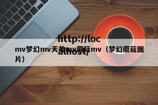 mv梦幻mv天美mv蘑菇mv（梦幻蘑菇图片）