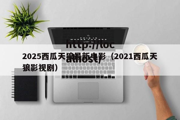 2025西瓜天狼最新电影（2021西瓜天狼影视剧）