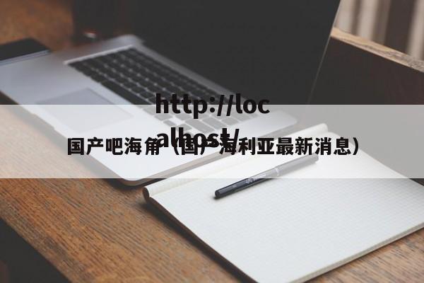 国产吧海角（国产海利亚最新消息）