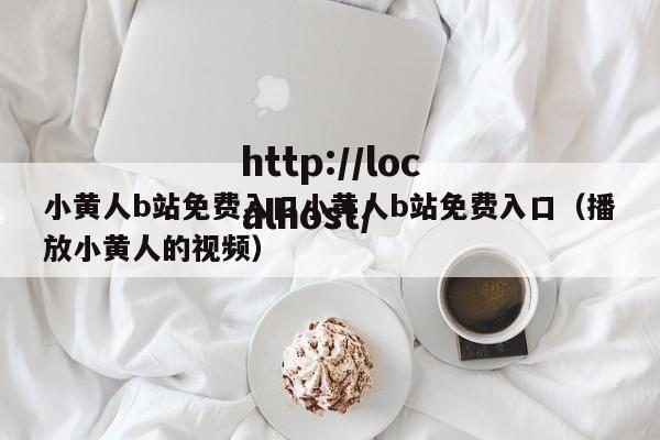 小黄人b站免费入口小黄人b站免费入口（播放小黄人的视频）