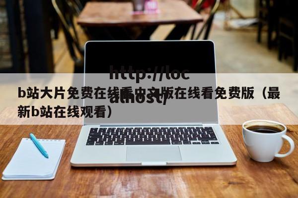 b站大片免费在线看中文版在线看免费版（最新b站在线观看）