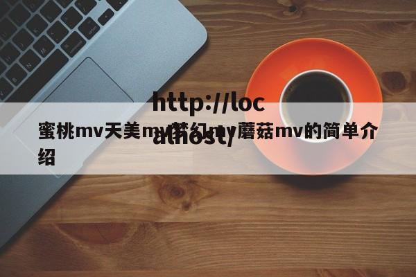 蜜桃mv天美mv梦幻mv蘑菇mv的简单介绍