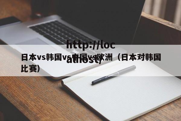 日本vs韩国vs中国vs欧洲（日本对韩国比赛）