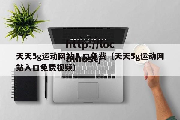 天天5g运动网站入口免费（天天5g运动网站入口免费视频）